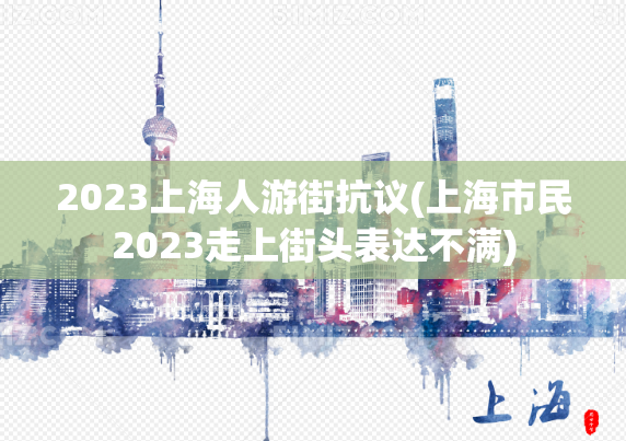 2023上海人游街抗议(上海市民2023走上街头表达不满)