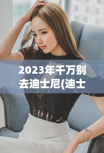 2023年千万别去迪士尼(迪士尼公园2023年将面临重大挑战)