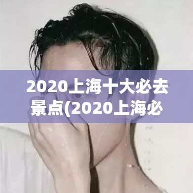 2020上海十大必去景点(2020上海必去景点推荐：十处不可错过的景点)