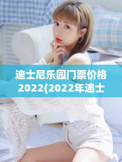 迪士尼乐园门票价格2022(2022年迪士尼乐园门票价格发布)