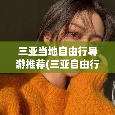 三亚当地自由行导游推荐(三亚自由行必看：最佳导游推荐)