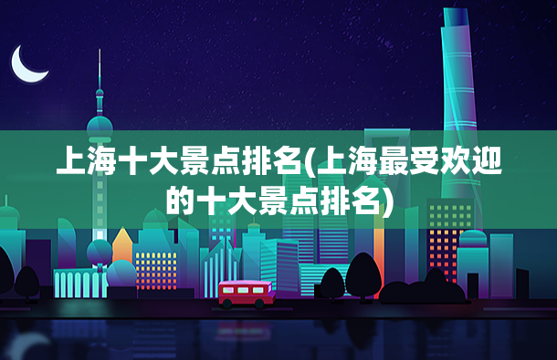上海十大景点排名(上海最受欢迎的十大景点排名)