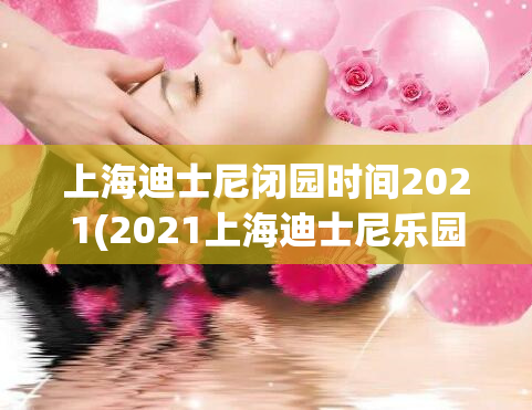 上海迪士尼闭园时间2021(2021上海迪士尼乐园关闭日期公布)