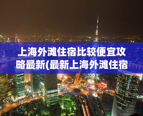 上海外滩住宿比较便宜攻略最新(最新上海外滩住宿攻略：省钱离不开！)