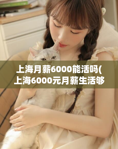 上海月薪6000能活吗(上海6000元月薪生活够用吗？)