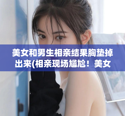 美女和男生相亲结果胸垫掉出来(相亲现场尴尬！美女胸垫不慎掉落！)