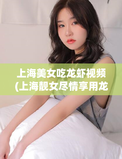 上海美女吃龙虾视频(上海靓女尽情享用龙虾美味视频)