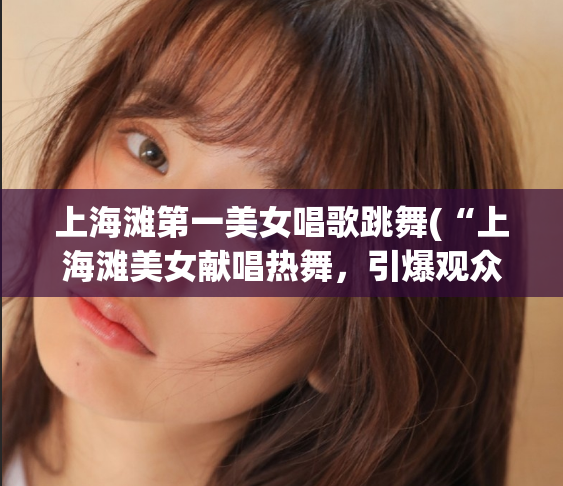 上海滩第一美女唱歌跳舞(“上海滩美女献唱热舞，引爆观众热情”)