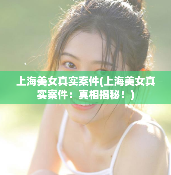 上海美女真实案件(上海美女真实案件：真相揭秘！)