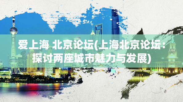 爱上海 北京论坛(上海北京论坛：探讨两座城市魅力与发展)