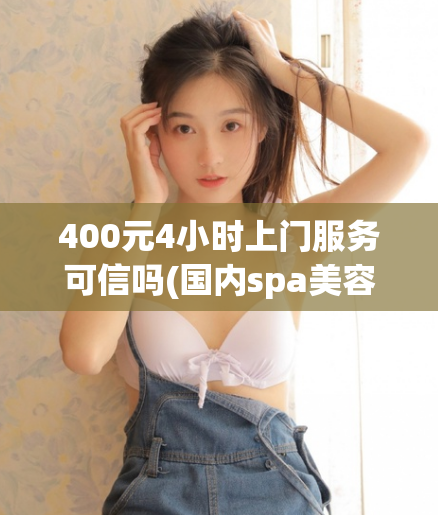 400元4小时上门服务可信吗(国内spa美容养生会所,bgmbgmbgm欧美xx)