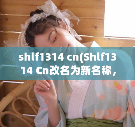 shlf1314 cn(Shlf1314 Cn改名为新名称，扩大在线教育投资计划)