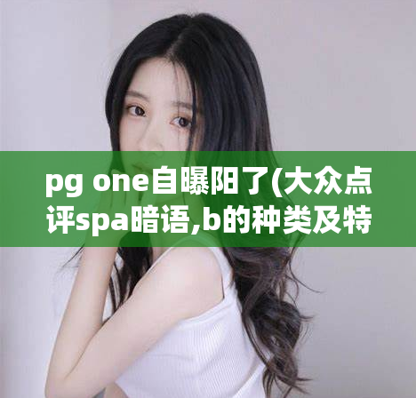 pg one自曝阳了(大众点评spa暗语,b的种类及特点)