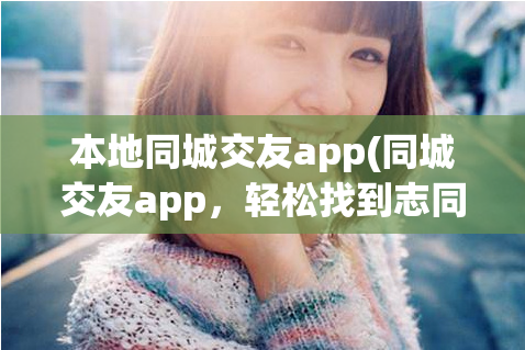 本地同城交友app(同城交友app，轻松找到志同道合的朋友！)