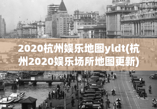 2020杭州娱乐地图yldt(杭州2020娱乐场所地图更新)