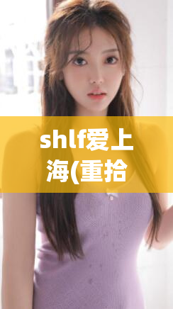 shlf爱上海(重拾爱意，shlf再次倾心)