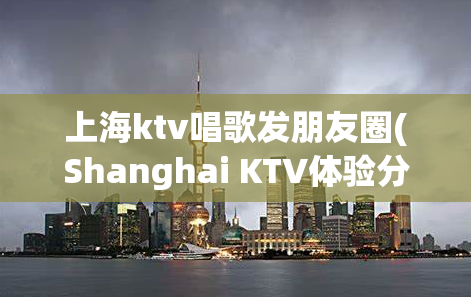 上海ktv唱歌发朋友圈(Shanghai KTV体验分享)