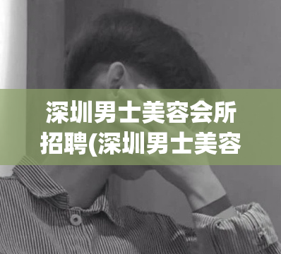 深圳男士美容会所招聘(深圳男士美容会所招聘，专业护理服务等你来)