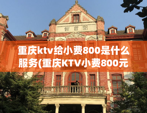 重庆ktv给小费800是什么服务(重庆KTV小费800元服务让人疑惑)