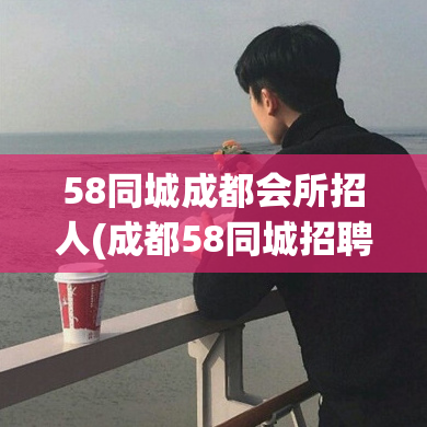 58同城成都会所招人(成都58同城招聘会所员工)