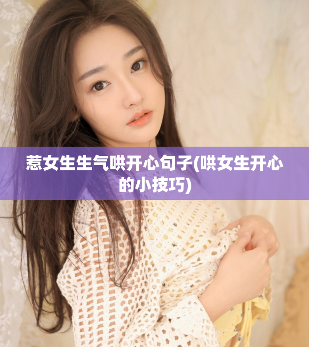 惹女生生气哄开心句子(哄女生开心的小技巧)