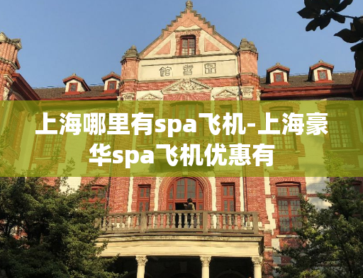 上海哪里有spa飞机-上海豪华spa飞机优惠有