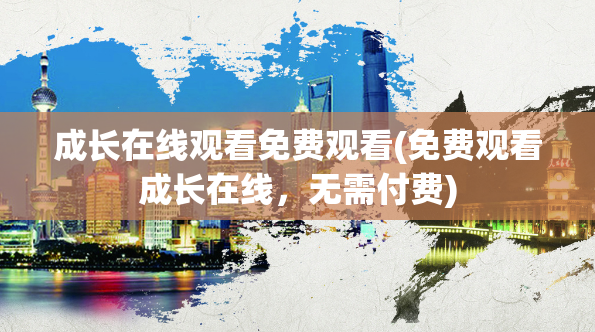 成长在线观看免费观看(免费观看成长在线,无需付费)