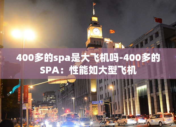 400多的spa是大飞机吗-400多的SPA：性能如大型飞机