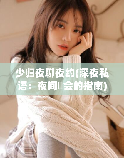 少归夜聊夜约(深夜私语:夜间約会的指南)
