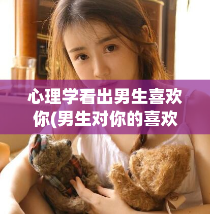 心理学看出男生喜欢你(男生对你的喜欢如何展现?)