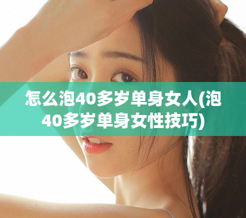 怎么泡40多岁单身女人(泡40多岁单身女性技巧)