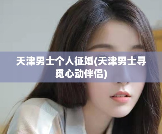 天津男士个人征婚(天津男士寻觅心动伴侣)