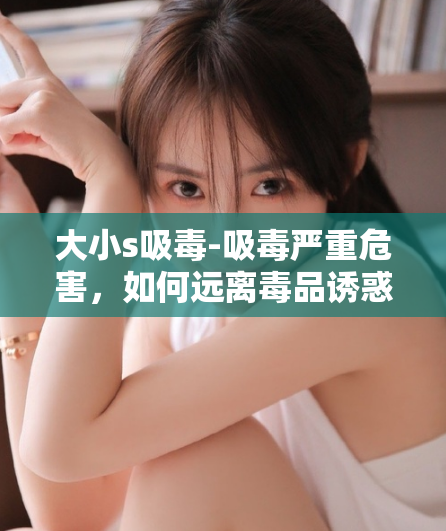 大小s吸毒-吸毒严重危害,如何远离毒品诱惑