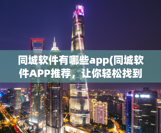同城软件有哪些app(同城软件APP推荐，让你轻松找到身边生活服务)