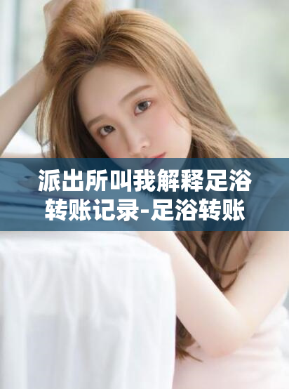 派出所叫我解释足浴转账记录-足浴转账记录解释：警方呼叫我