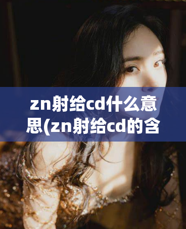 zn射给cd什么意思(zn射给cd的含义是什么？)