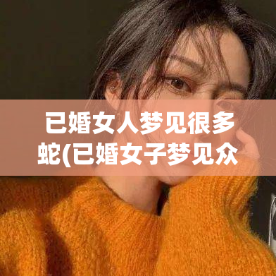 已婚女人梦见很多蛇(已婚女子梦见众多蛇)