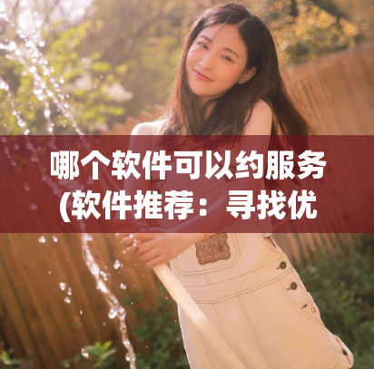哪个软件可以约服务(软件推荐:寻找优质服务的绝佳工具)