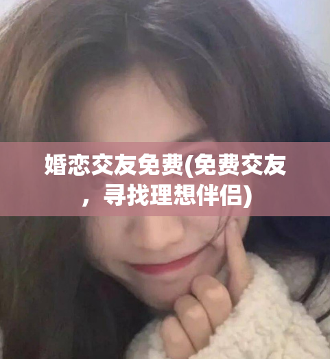 婚恋交友免费(免费交友,寻找理想伴侣)