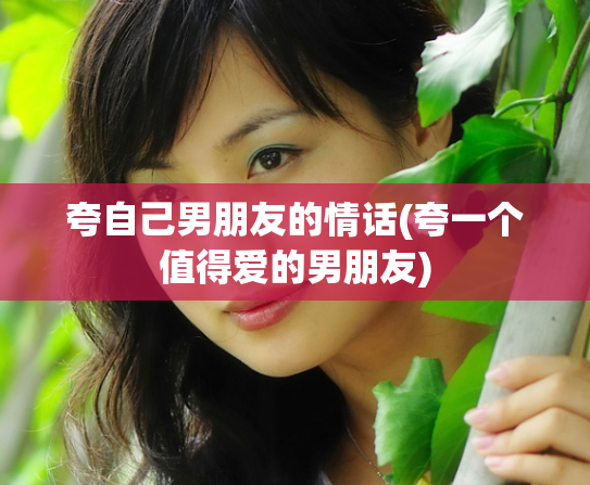 夸自己男朋友的情话(夸一个值得爱的男朋友)