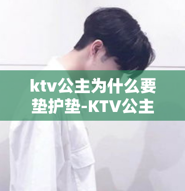 ktv公主为什么要垫护垫-KTV公主为何需要使用护垫?