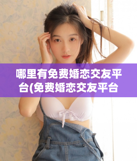 哪里有免费婚恋交友平台(免费婚恋交友平台的最佳选择)