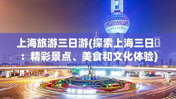 上海旅游三日游(探索上海三日遊：精彩景点、美食和文化体验)